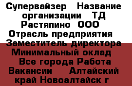 Супервайзер › Название организации ­ ТД Растяпино, ООО › Отрасль предприятия ­ Заместитель директора › Минимальный оклад ­ 1 - Все города Работа » Вакансии   . Алтайский край,Новоалтайск г.